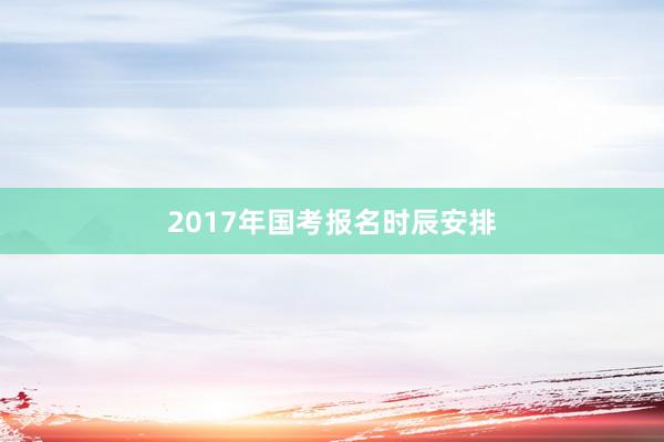 2017年国考报名时辰安排
