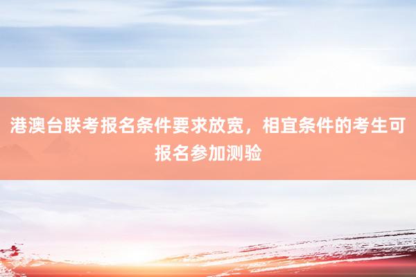 港澳台联考报名条件要求放宽，相宜条件的考生可报名参加测验