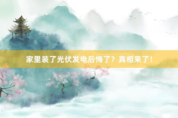 家里装了光伏发电后悔了？真相来了！