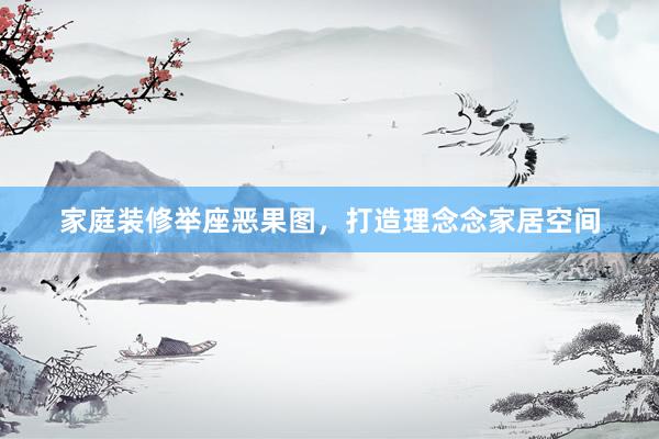家庭装修举座恶果图，打造理念念家居空间