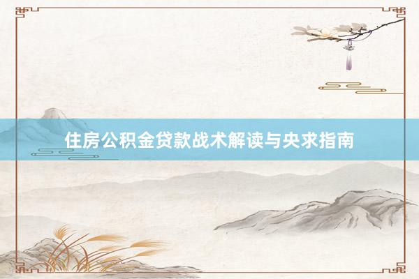 住房公积金贷款战术解读与央求指南