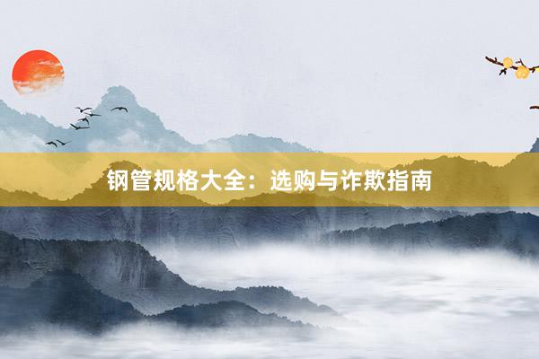 钢管规格大全：选购与诈欺指南