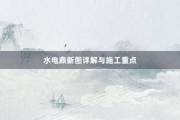 水电鼎新图详解与施工重点
