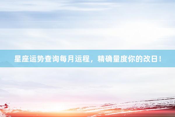 星座运势查询每月运程，精确量度你的改日！