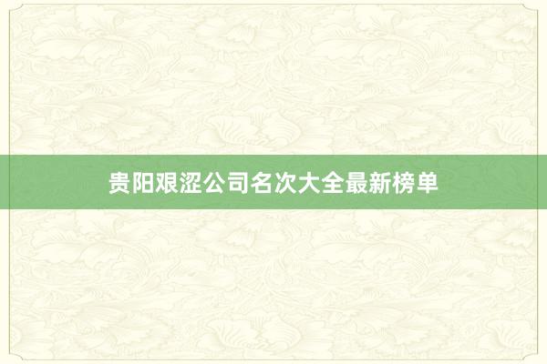 贵阳艰涩公司名次大全最新榜单