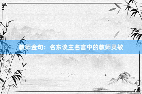 教师金句：名东谈主名言中的教师灵敏
